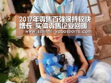 2017年零售百强保持较快增长 实体零售企业回暖趋势持续-亚博体育(图1) 亚博体育
